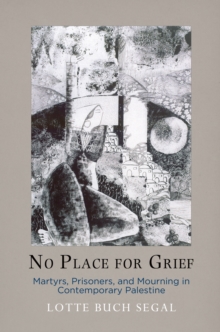 No Place for Grief : Martyrs, Prisoners, and Mourning in Contemporary Palestine