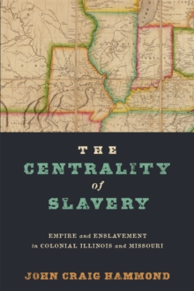 The Centrality of Slavery : Empire and Enslavement in Colonial Illinois and Missouri