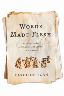 Words Made Flesh : Language, Body, and Conversion in Colonial Latin America
