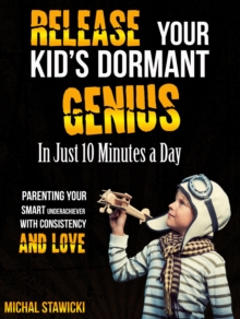 Release Your Kid's Dormant Genius in Just 10 Minutes a Day: Parenting Your Smart Underachiever with Consistency and Love