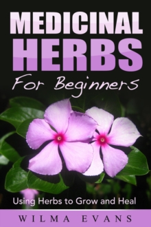 Medicinal Herbs For Beginners: Using Herbs to Grow and Heal