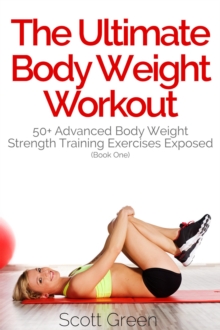 Ultimate BodyWeight Workout:  50+ Advanced Body Weight Strength Training Exercises Exposed (Book One)