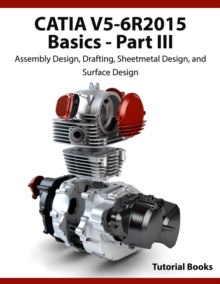 CATIA V5-6R2015 Basics Part III: Assembly Design, Drafting, Sheetmetal Design, and Surface Design