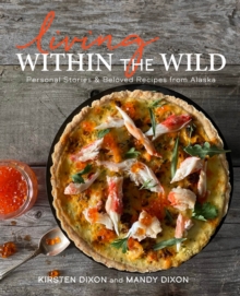 Living Within the Wild : Personal Stories & Beloved Recipes from Alaska