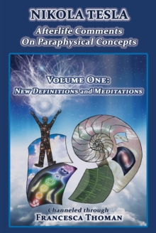 Nikola Tesla: Afterlife Comments on Paraphysical Concepts, Volume One : New Definitions and Meditations