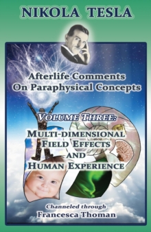 Nikola Tesla: Afterlife Comments on Paraphysical Concepts : Volume Three, Multi-dimensional Field Effects and Human Experience