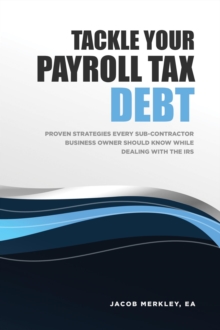 Tackle Your Payroll Tax Debt: Proven Strategies Every Sub-Contractor Business Owner Should Know While Dealing With The IRS