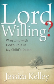 Lord Willing? : Wrestling with God's Role in My Child's Death