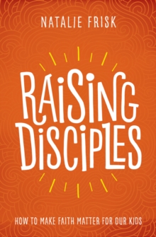 Raising Disciples : How to Make Faith Matter for Our Kids