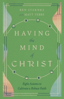 Having the Mind of Christ : Eight Axioms to Cultivate a Robust Faith