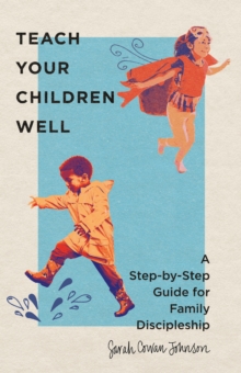 Teach Your Children Well : A Step-by-Step Guide for Family Discipleship