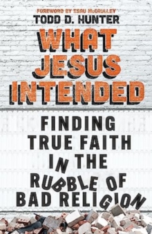 What Jesus Intended : Finding True Faith in the Rubble of Bad Religion