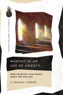 Worship in an Age of Anxiety : How Churches Can Create Space for Healing