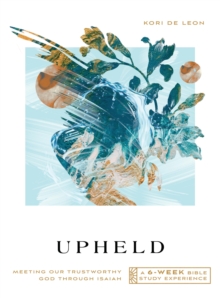 Upheld : Meeting Our Trustworthy God Through Isaiah-A 6-Week Bible Study Experience