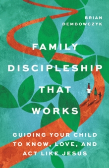 Family Discipleship That Works : Guiding Your Child to Know, Love, and Act Like Jesus