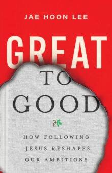 Great to Good : How Following Jesus Reshapes Our Ambitions