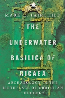 The Underwater Basilica of Nicaea : Archaeology in the Birthplace of Christian Theology