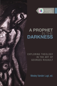 A Prophet in the Darkness : Exploring Theology in the Art of Georges Rouault