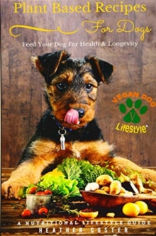 Plant Based Recipes for Dogs : A Nutritional Lifestyle Guide: Feed Your Dog for Health & Longevity