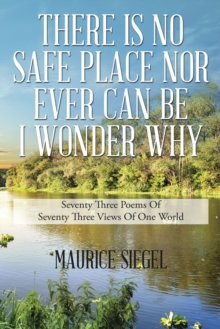 There Is No Safe Place                                      nor Ever Can Be                                        I Wonder Why : Seventy Three Poems                                    of Seventy Thre