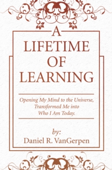 A Lifetime of Learning : Opening My Mind to the Universe, Transformed Me into Who I Am Today.