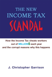 The New Income Tax Scandal: How the Income Tax Cheats Workers out of Million$ Each Year and the Corrupt Reasons Why This Happens