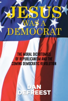 Jesus Was a Democrat : The Moral Dichotomies of Republicanism and the Coming Democratic Revolution