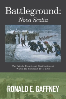 Battleground: Nova Scotia : The British, French, and First Nations at War in the Northeast 1675-1760