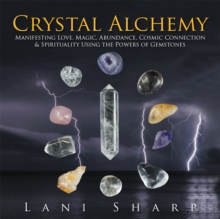 Crystal Alchemy : Manifesting Love, Magic, Abundance, Cosmic Connection & Spirituality Using the Powers of Gemstones