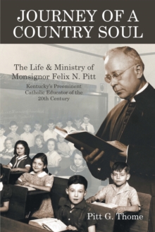 Journey of a Country Soul : The Life & Ministry of Monsignor Felix N. Pitt, Kentucky'S Preeminent Catholic Educator of the 20Th Century