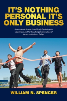 It'S Nothing Personal It'S Only Business : An Academic Research and Study Exploring the Calamitous and Far-Reaching Degeneration of American Business Today!