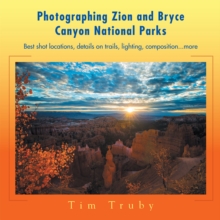 Photographing Zion and Bryce Canyon National Parks : Best Shot Locations, Details on Trails, Lighting, Composition...More.