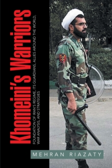 Khomeini'S Warriors : Foundation of Iran'S Regime, Its Guardians, Allies Around the World, War Analysis, and Strategies