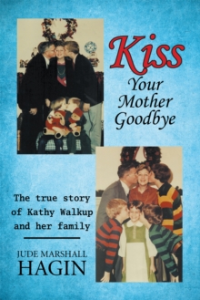 Kiss Your Mother Goodbye : The True Story of Kathy Walkup and Her Family