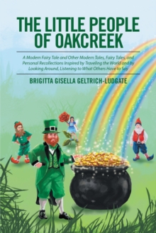 The Little People of Oakcreek : A Modern Fairy Tale and Other Modern Tales, Fairy Tales, and Personal  Recollections Inspired by Traveling the World and by Looking Around,  Listening to What Others Ha