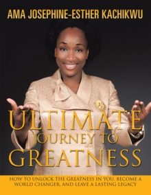 Ultimate Journey to Greatness : How to Unlock the Greatness in You, Become a World Changer, and Leave a Lasting Legacy