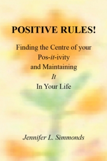 Positive Rules! : Finding the Centre of Your Pos-It-Ivity and Maintaining It in Your Life