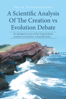 A Scientific Analysis of the Creation Vs Evolution Debate : An Abridged Version of the Original Book: Creation Vs Evolution-A Scientific View