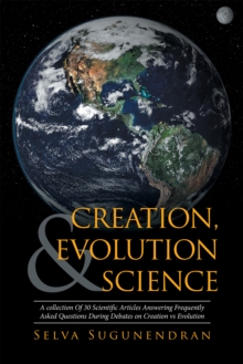 Creation, Evolution & Science : A Collection of 30 Scientific Articles Answering Frequently Asked Questions During Debates on Creation Vs Evolution