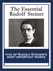 The Essential Rudolf Steiner : Theosophy: An Introduction to the Supersensible Knowledge of the World and the Destination of Man; An Esoteric Cosmology; Intuitive Thinking as a Spiritual Path; An Intr