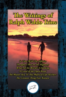 Writings of Ralph Waldo Trine : In Tune With The Infinite; Thoughts I Met on the Highway; What All the World's A-Seeking; A Creed of the Open Road; The Master Key To This Mystical Life Of Ours; The Gr