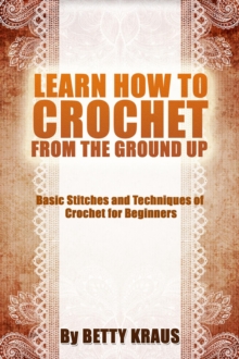 Learn How to Crochet from the Ground Up. Basic Stitches and Techniques of Crochet for Beginners