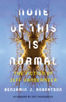 None of This Is Normal : The Fiction of Jeff VanderMeer