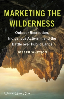 Marketing the Wilderness : Outdoor Recreation, Indigenous Activism, and the Battle Over Public Lands