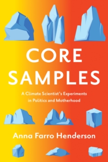 Core Samples : A Climate Scientist's Experiments in Politics and Motherhood