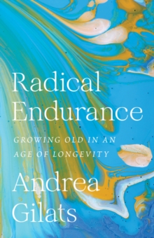 Radical Endurance : Growing Old in an Age of Longevity