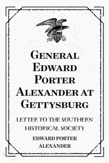 General Edward Porter Alexander at Gettysburg: Letter to the Southern Historical Society