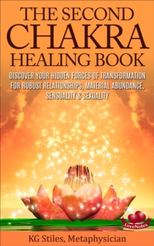 Second Chakra Healing Book - Discover Your Hidden Forces of Transformation for Robust Relationships, Material Abundance, Sensuality & Sexuality : Chakra Healing