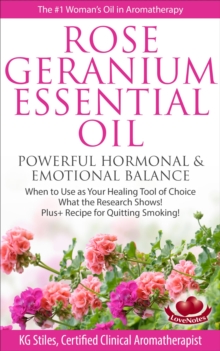 Rose Geranium Essential Oil Powerful Hormonal & Emotional Balance When to Use as Your Healing Tool of Choice What the Research Show! Plus+ Recipe for Quitting Smoking : Healing with Essential Oil