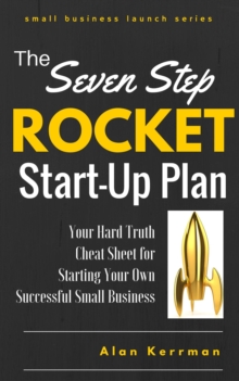 Seven Step Rocket Start-Up Plan: Your Hard Truth Cheat Sheet for Starting Your Own Successful Small Business